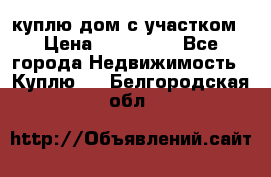 куплю дом с участком › Цена ­ 300 000 - Все города Недвижимость » Куплю   . Белгородская обл.